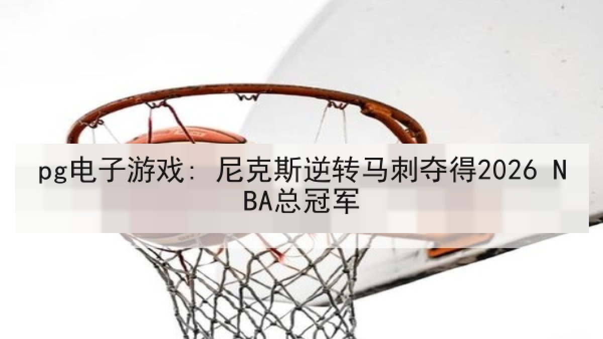 pg电子游戏: 尼克斯逆转马刺夺得2026 NBA总冠军 pg电子游戏: 尼克斯逆转马刺夺得2026 NBA总冠军
