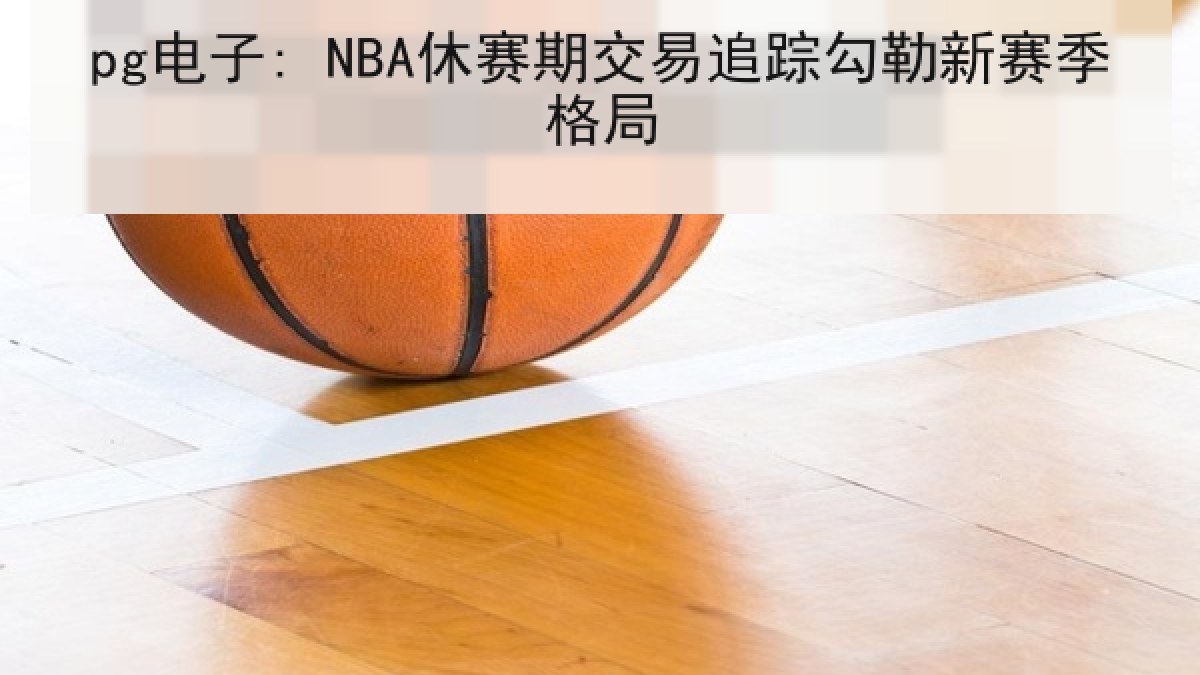 pg电子: NBA休赛期交易追踪勾勒新赛季格局