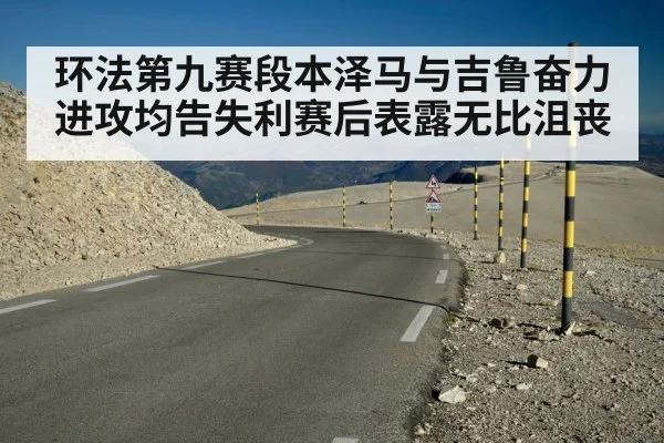 环法第九赛段本泽马与吉鲁奋力进攻均告失利赛后表露无比沮丧
