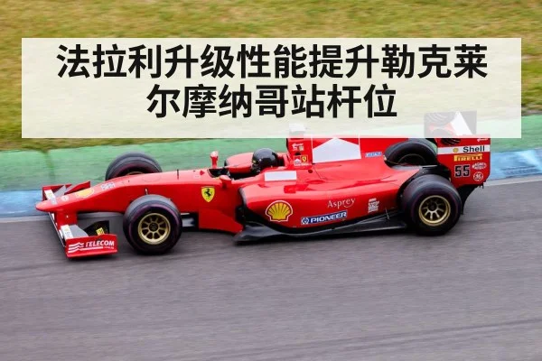 法拉利升级性能提升勒克莱尔摩纳哥站杆位