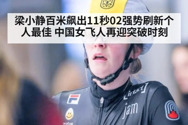 梁小静百米飙出11秒02强势刷新个人最佳 中国女飞人再迎突破时刻