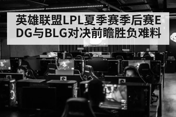 英雄联盟LPL夏季赛季后赛EDG与BLG对决前瞻胜负难料