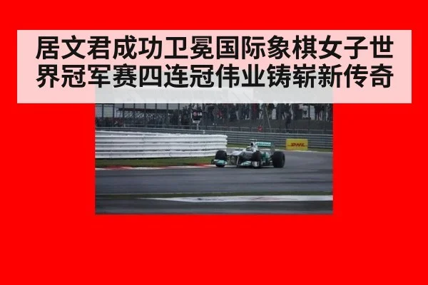 居文君成功卫冕国际象棋女子世界冠军赛四连冠伟业铸崭新传奇