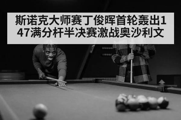 斯诺克大师赛丁俊晖首轮轰出147满分杆半决赛激战奥沙利文